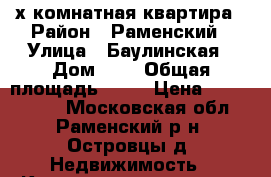 2-х комнатная квартира › Район ­ Раменский › Улица ­ Баулинская › Дом ­ 4 › Общая площадь ­ 64 › Цена ­ 4 500 000 - Московская обл., Раменский р-н, Островцы д. Недвижимость » Квартиры продажа   . Московская обл.